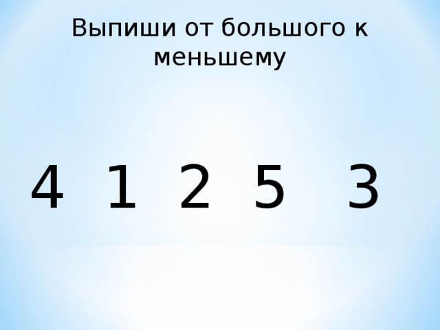 Выпиши от большого к меньшему 4 1 2 5 3 