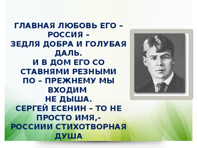 ГЛАВНАЯ ЛЮБОВЬ ЕГО – РОССИЯ –  ЗЕДЛЯ ДОБРА И ГОЛУБАЯ ДАЛЬ.  И В ДОМ ЕГО СО СТАВНЯМИ РЕЗНЫМИ  ПО – ПРЕЖНЕМУ МЫ ВХОДИМ  НЕ ДЫША.  СЕРГЕЙ ЕСЕНИН – ТО НЕ ПРОСТО ИМЯ,-  РОССИИИ СТИХОТВОРНАЯ ДУША 