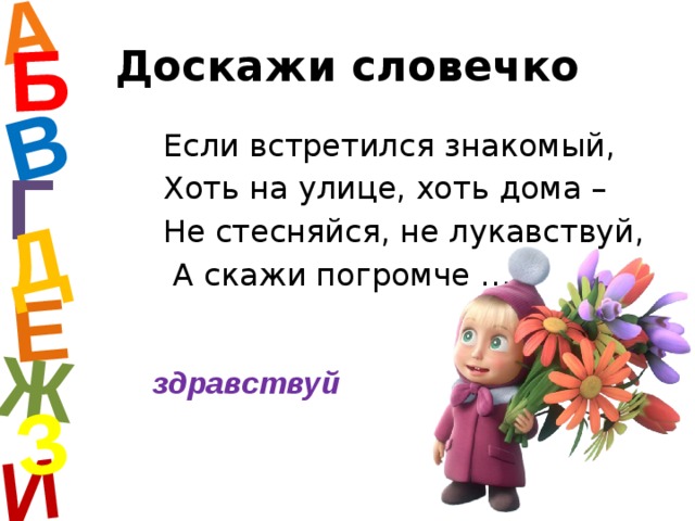А И Б В Е Ж Д З Доскажи словечко Если встретился знакомый, Хоть на улице, хоть дома – Не стесняйся, не лукавствуй,  А скажи погромче … Г здравствуй  