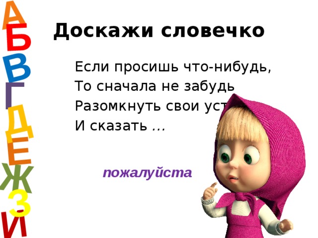 А И Б В Е Ж Д З Доскажи словечко Если просишь что-нибудь, То сначала не забудь Разомкнуть свои уста И сказать … Г пожалуйста  
