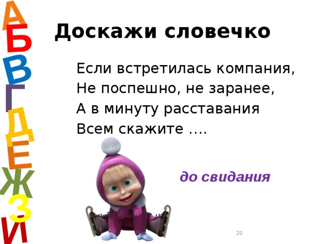 А И Б В Е Ж Д З Доскажи словечко Если встретилась компания, Не поспешно, не заранее, А в минуту расставания Всем скажите …. Г до свидания  