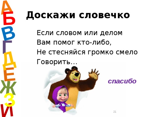 А И Б В Е Ж Д З Доскажи словечко Если словом или делом Вам помог кто-либо, Не стесняйся громко смело Говорить… Г спасибо  