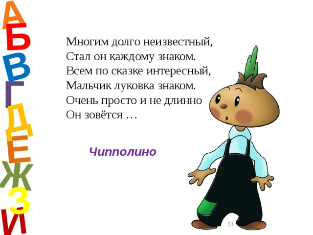 А И Б В Е Ж Д З Многим долго неизвестный, Стал он каждому знаком. Всем по сказке интересный, Мальчик луковка знаком. Очень просто и не длинно Он зовётся … Г Чипполино  