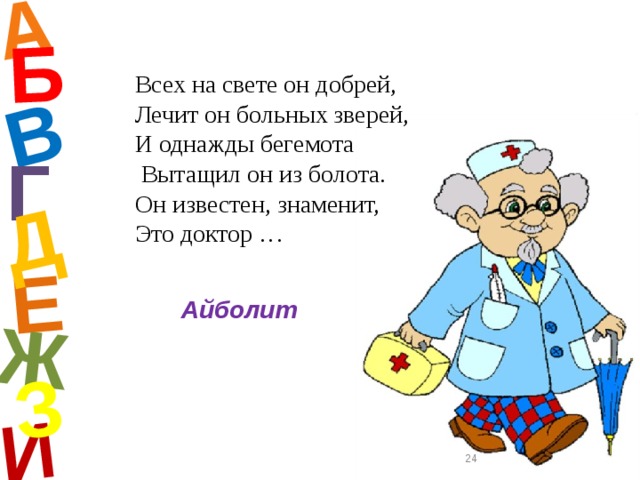 А И Б В Е Ж Д З Всех на свете он добрей, Лечит он больных зверей, И однажды бегемота  Вытащил он из болота. Он известен, знаменит, Это доктор … Г Айболит  