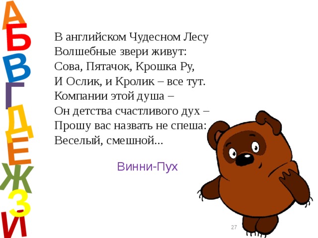 А И Б В Е Ж Д З В английском Чудесном Лесу  Волшебные звери живут:  Сова, Пятачок, Крошка Ру,  И Ослик, и Кролик – все тут.  Компании этой душа –  Он детства счастливого дух –  Прошу вас назвать не спеша:  Веселый, смешной... Г Винни-Пух  