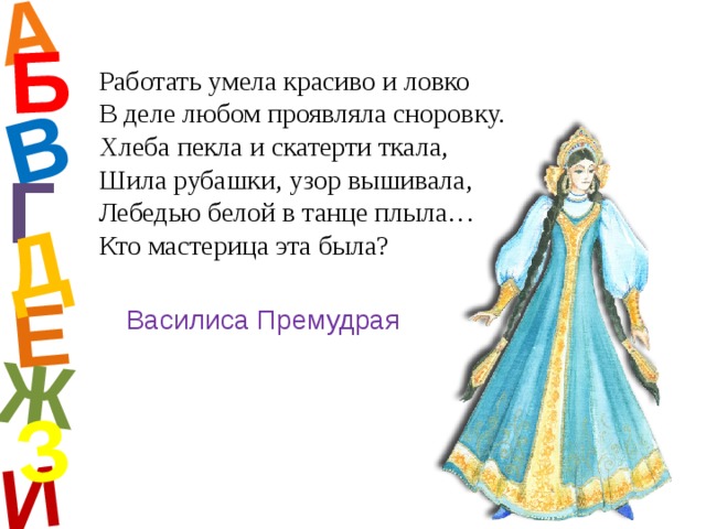 А И Б В Е Ж Д З Работать умела красиво и ловко В деле любом проявляла сноровку. Хлеба пекла и скатерти ткала, Шила рубашки, узор вышивала, Лебедью белой в танце плыла… Кто мастерица эта была? Г Василиса Премудрая  