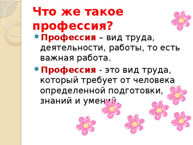 Что же такое профессия? Профессия – вид труда, деятельности, работы, то есть важная работа. Профессия - это вид труда, который требует от человека определенной подготовки, знаний и умений. 