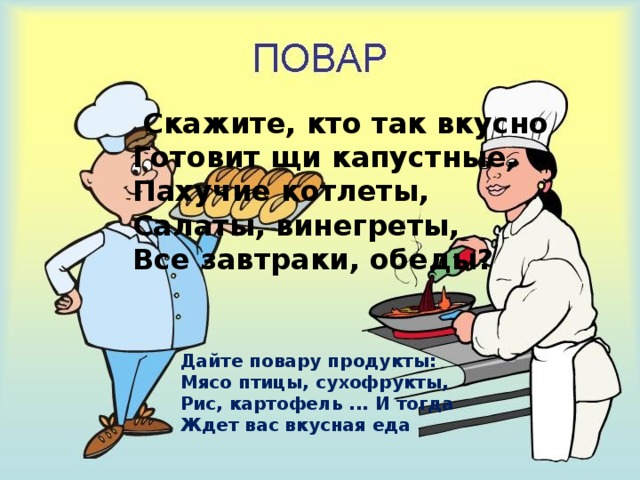  Скажите, кто так вкусно  Готовит щи капустные,  Пахучие котлеты,  Салаты, винегреты,  Все завтраки, обеды? Дайте повару продукты:  Мясо птицы, сухофрукты,  Рис, картофель ... И тогда  Ждет вас вкусная еда 
