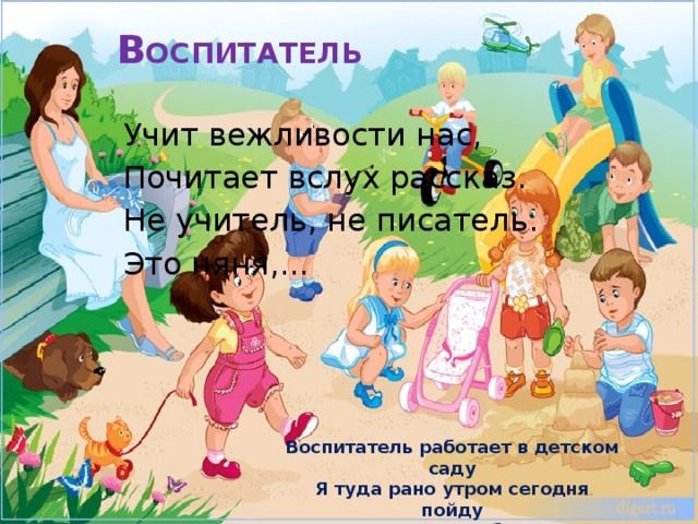 В ОСПИТАТЕЛЬ   Учит вежливости нас, Почитает вслух рассказ. Не учитель, не писатель. Это няня,... Воспитатель работает в детском саду Я туда рано утром сегодня пойду Воспитатель и добрая няня Занимаются целый день с нами 