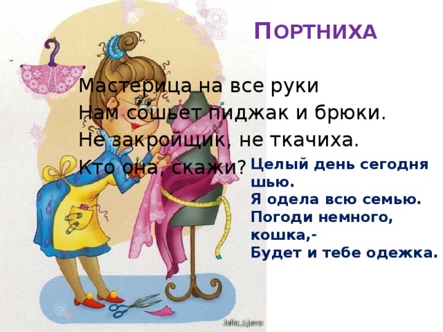 П ОРТНИХА   Мастерица на все руки Нам сошьет пиджак и брюки. Не закройщик, не ткачиха. Кто она, скажи? Целый день сегодня шью. Я одела всю семью. Погоди немного, кошка,- Будет и тебе одежка. 