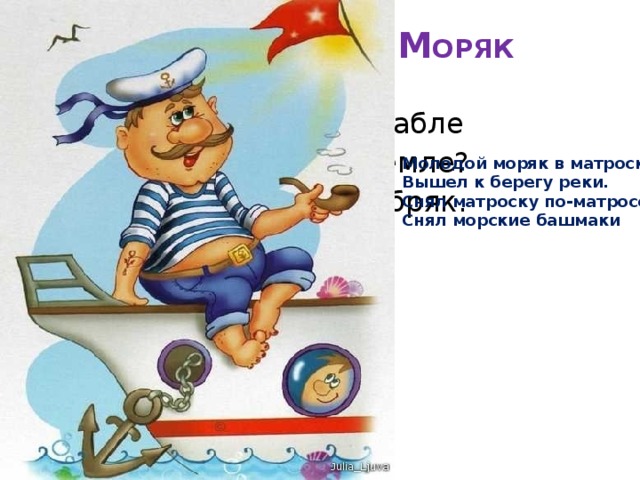 М ОРЯК   Кто плывет на корабле К неизведанной земле? Весельчак он и добряк. Как зовут его? Молодой моряк в матроске  Вышел к берегу реки.  Снял матроску по-матросски,  Снял морские башмаки 