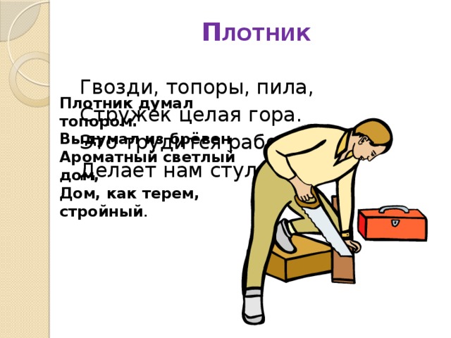 П ЛОТНИК   Гвозди, топоры, пила, Стружек целая гора. Это трудится работник — Делает нам стулья... Плотник думал топором.  Выдумал из брёвен  Ароматный светлый дом,  Дом, как терем, стройный . 