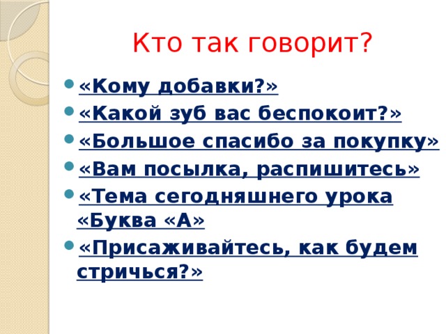 Кто так говорит? «Кому добавки?» «Какой зуб вас беспокоит?» «Большое спасибо за покупку» «Вам посылка, распишитесь» «Тема сегодняшнего урока «Буква «А» «Присаживайтесь, как будем стричься?» 