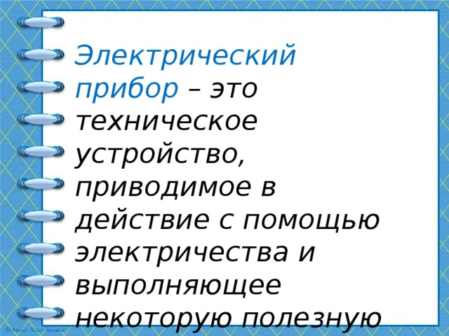Электрический прибор – это техническое устройство, приводимое в действие с помощью электричества и выполняющее некоторую полезную работу. 