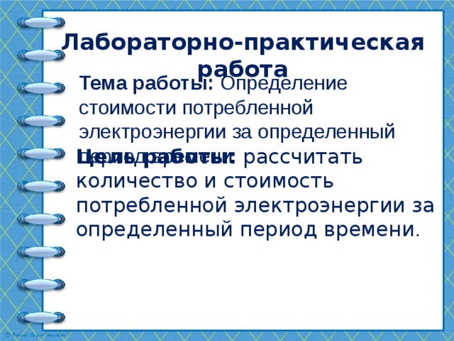 Лабораторно-практическая работа Тема работы: Определение стоимости потребленной электроэнергии за определенный период времени   Цель работы: рассчитать количество и стоимость потребленной электроэнергии за определенный период времени . 