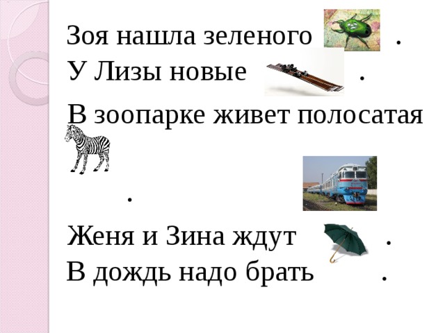  Зоя нашла зеленого . У Лизы новые .  В зоопарке живет полосатая  .  Женя и Зина ждут . В дождь надо брать . 