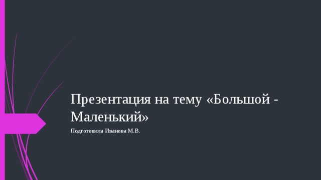 Презентация на тему «Большой - Маленький» Подготовила Иванова М.В. 