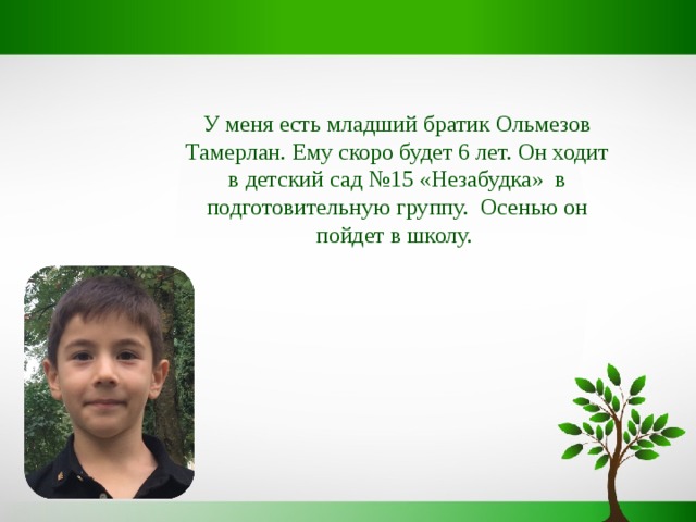 У меня есть младший братик Ольмезов Тамерлан. Ему скоро будет 6 лет. Он ходит в детский сад №15 «Незабудка» в подготовительную группу. Осенью он пойдет в школу. 