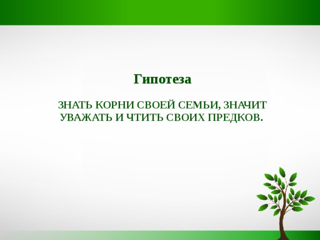 Гипотеза  ЗНАТЬ КОРНИ СВОЕЙ СЕМЬИ, ЗНАЧИТ УВАЖАТЬ И ЧТИТЬ СВОИХ ПРЕДКОВ. 