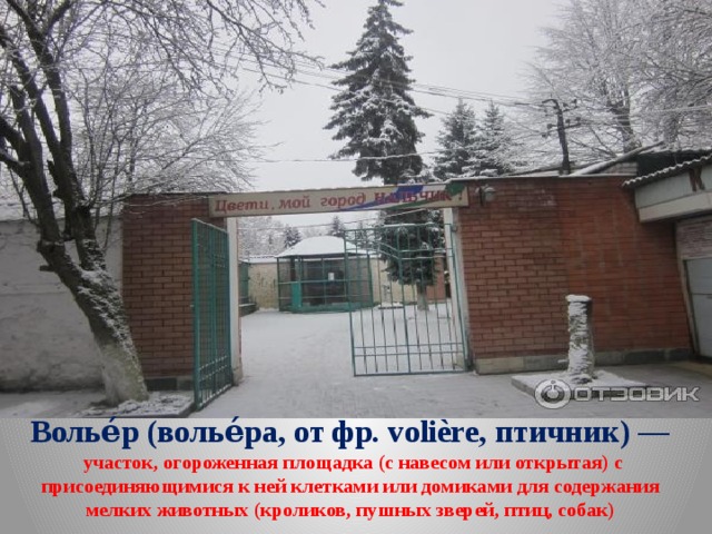 Волье́р (волье́ра, от фр. volière, птичник) —  участок, огороженная площадка (с навесом или открытая) с присоединяющимися к ней клетками или домиками для содержания мелких животных (кроликов, пушных зверей, птиц, собак) 