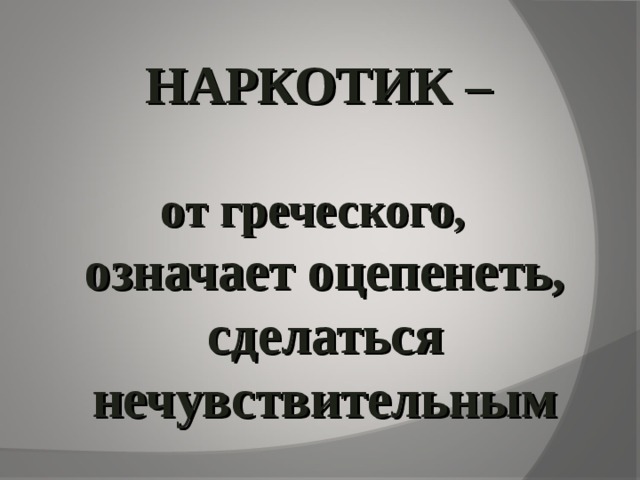НАРКОТИК –   от греческого,  означает оцепенеть, сделаться нечувствительным   