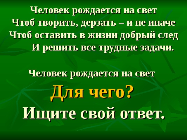 Человек рождается на свет  Чтоб творить, дерзать – и не иначе  Чтоб оставить в жизни добрый след   И решить все трудные задачи.    Человек рождается на свет   Для чего?   Ищите свой ответ.   