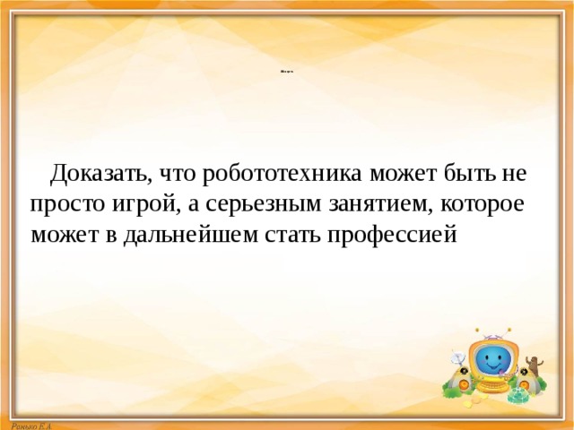            Моя цель                Доказать, что робототехника может быть не просто игрой, а серьезным занятием, которое может в дальнейшем стать профессией 