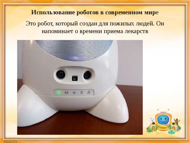  Это робот, который создан для пожилых людей. Он напоминает о времени приема лекарств Использование роботов в современном мир е 