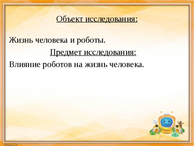 Объект исследования: Жизнь человека и роботы. Предмет исследования:  Влияние роботов на жизнь человека. 