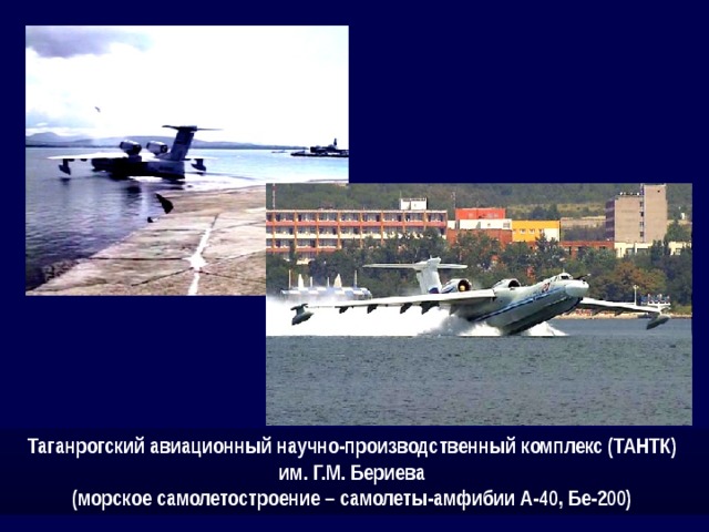 Таганрогский авиационный научно-производственный комплекс (ТАНТК) им. Г.М. Бериева (морское самолетостроение – самолеты-амфибии А-40, Бе-200) 
