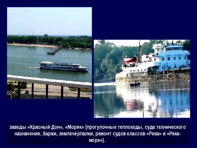 заводы «Красный Дон», «Моряк» (прогулочные теплоходы, суда технического назначения, баржи, землечерпалки, ремонт судов классов «Река» и «Река-море»).  
