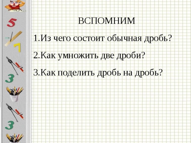 ВСПОМНИМ Из чего состоит обычная дробь? Как умножить две дроби? Как поделить дробь на дробь? 