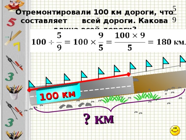 100 км ? км Отремонтировали 100 км дороги, что составляет всей дороги. Какова длина всей дороги?  8 