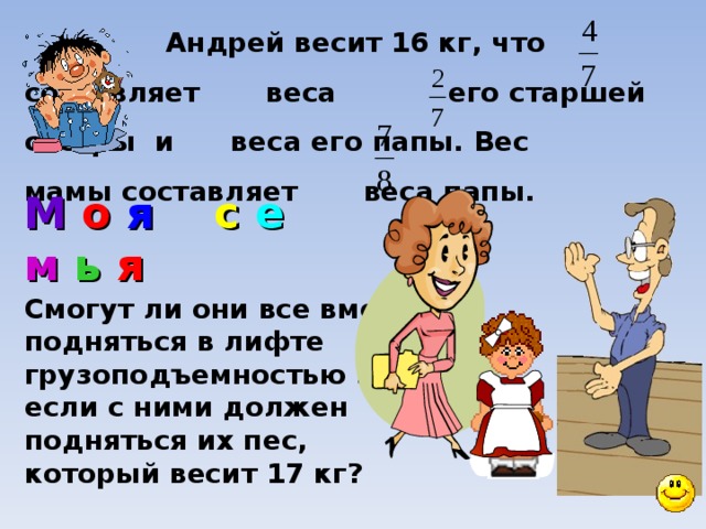  Андрей весит 16 кг, что составляет веса   его старшей сестры и веса его папы. Вес   мамы составляет веса папы.    Смогут ли они все вместе подняться в лифте грузоподъемностью 300 кг, если с ними должен подняться их пес, который весит 17 кг? М  о  я  с  е  м  ь  я    10 