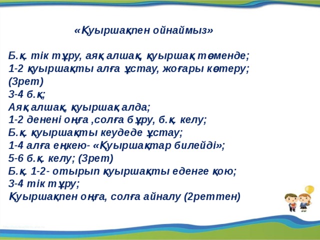 «Қуыршақпен ойнаймыз»  Б.қ. тік тұру, аяқ алшақ, қуыршақ төменде; 1-2 қуыршақты алға ұстау, жоғары көтеру;(3рет) 3-4 б.қ; Аяқ алшақ, қуыршақ алда; 1-2 денені оңға ,солға бұру, б.қ. келу; Б.қ. қуыршақты кеудеде ұстау; 1-4 алға еңкею- «Қуыршақтар билейді»; 5-6 б.қ. келу; (3рет) Б.қ. 1-2- отырып қуыршақты еденге қою; 3-4 тік тұру; Қуыршақпен оңға, солға айналу (2реттен) 