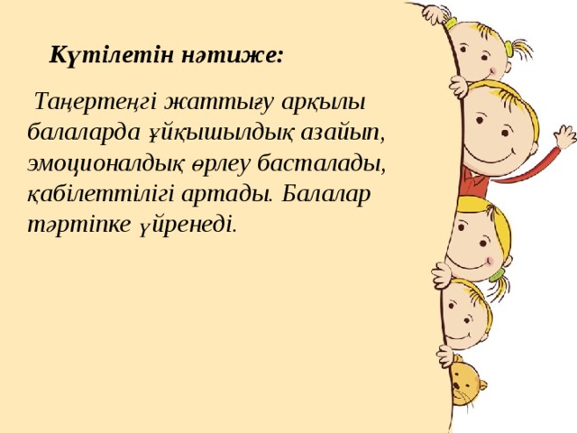 Күтілетін нәтиже:  Таңертеңгі жаттығу арқылы балаларда ұйқышылдық азайып, эмоционалдық өрлеу басталады, қабілеттілігі артады. Балалар тәртіпке үйренеді. 