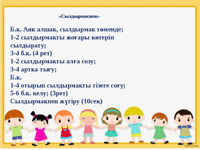 «Сылдырмақпен»  Б.қ. Аяқ алшақ, сылдырмақ төменде; 1-2 сылдырмақты жоғары көтеріп сылдырату; 3-4 б.қ. (4 рет) 1-2 сылдырмақты алға созу; 3-4 артқа тығу; Б.қ. 1-4 отырып сылдырмақты тізеге соғу; 5-6 б.қ. келу; (3рет) Сылдырмақпен жүгіру (10сек) 