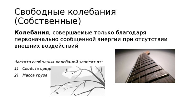 Свободные колебания (Собственные) Колебания , совершаемые только благодаря первоначально сообщенной энергии при отсутствии внешних воздействий Частота свободных колебаний зависит от: Свойств среды (нити, пружины) Масса груза 