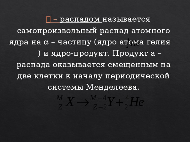   – распадом называется самопроизвольный распад атомного ядра на  – частицу (ядро атома гелия ) и ядро-продукт. Продукт a – распада оказывается смещенным на две клетки к началу периодической системы Менделеева. 