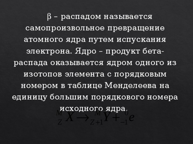   – распадом называется самопроизвольное превращение атомного ядра путем испускания электрона. Ядро – продукт бета-распада оказывается ядром одного из изотопов элемента с порядковым номером в таблице Менделеева на единицу большим порядкового номера исходного ядра.  