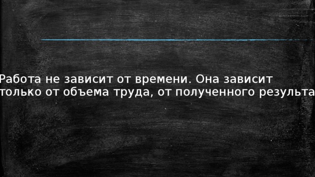 Работа не зависит от времени. Она зависит только от объема труда, от полученного результата. 