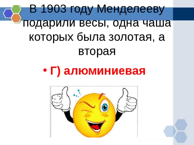 В 1903 году Менделееву подарили весы, одна чаша которых была золотая, а вторая   Г) алюминиевая  