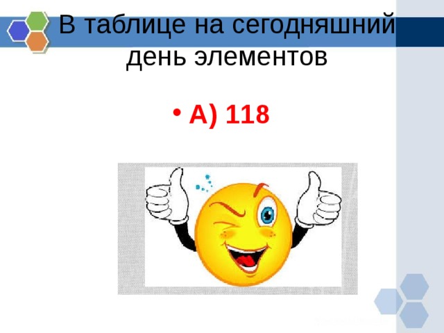 В  таблице на сегодняшний день элементов А) 118  