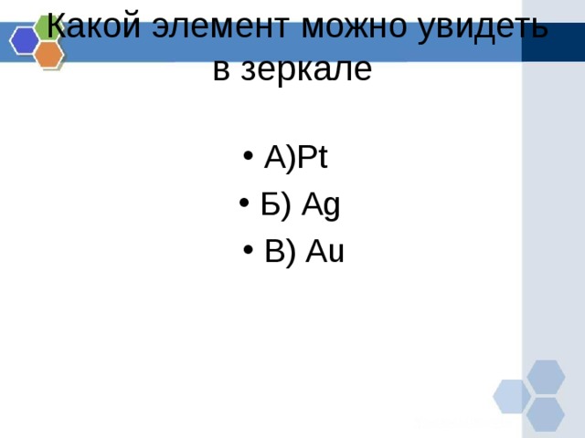  Какой элемент можно увидеть в зеркале   А) Pt  Б) Ag В) Au 