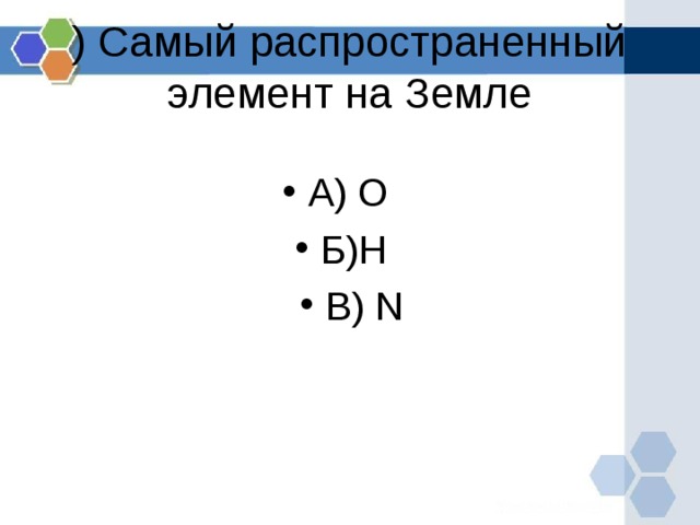 ) Самый распространенный элемент на Земле А) O  Б) H  В) N  