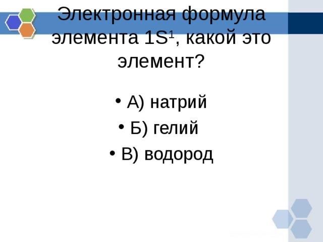 Электронная формула элемента 1S 1 , какой это элемент?   А) натрий Б) гелий В) водород 