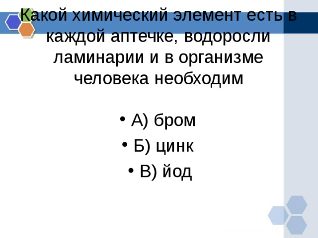 Какой химический элемент есть в каждой аптечке, водоросли ламинарии и в организме человека необходим   А) бром Б) цинк В) йод 