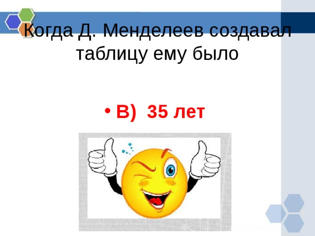 .   Когда Д. Менделеев создавал таблицу ему было   В) 35 лет  