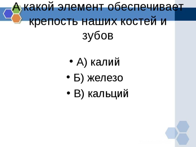 А какой элемент обеспечивает крепость наших костей и зубов   А) калий Б) железо В) кальций  