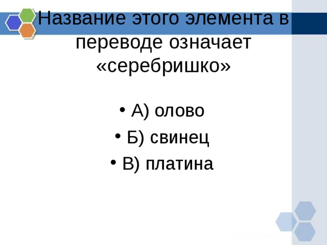 Название этого элемента в переводе означает «серебришко»   А) олово Б) свинец В) платина 